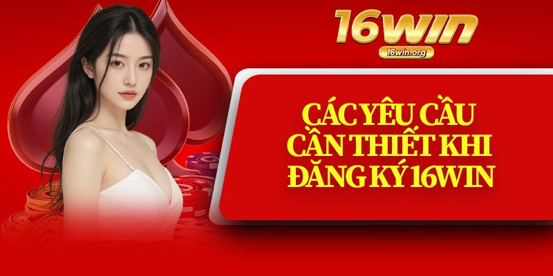 Các Yêu Cầu Cần Thiết Khi Đăng Ký 16Win