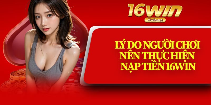 Lý Do Người Chơi Nên Thực Hiện Nạp Tiền 16Win