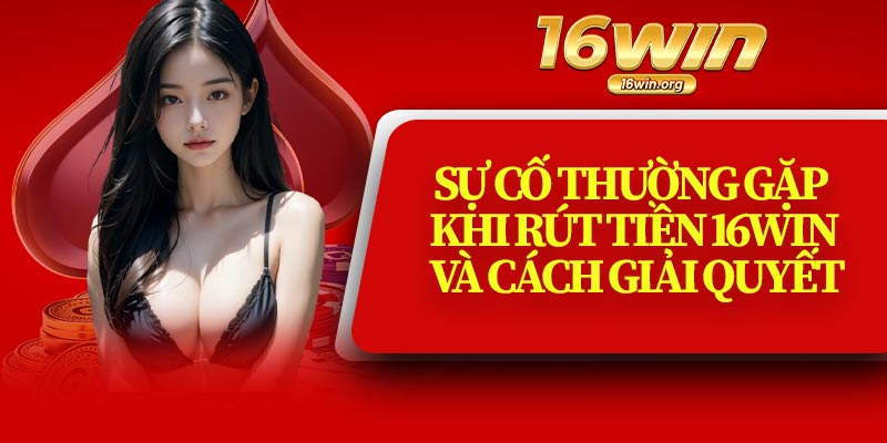 Sự Cố Thường Gặp Khi Rút Tiền 16Win Và Cách Giải Quyết