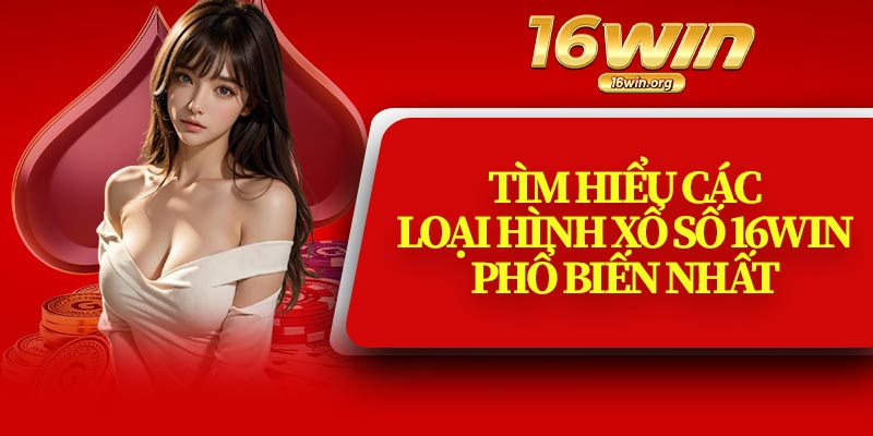 Tìm Hiểu Các Loại Hình Xổ Số 16Win Phổ Biến Nhất
