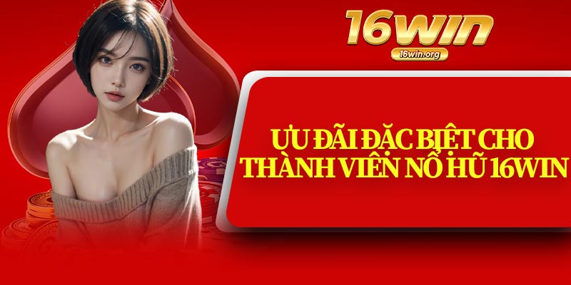 Ưu Đãi Đặc Biệt Cho Thành Viên Nổ Hũ 16Win