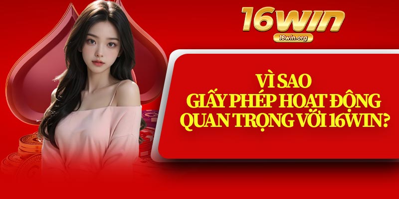 Vì Sao Giấy Phép Hoạt Động Quan Trọng Với 16Win?