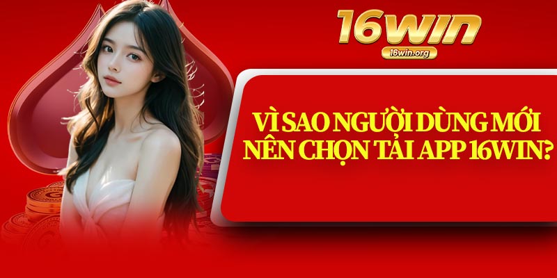 Vì Sao Người Dùng Mới Nên Chọn Tải App 16Win?