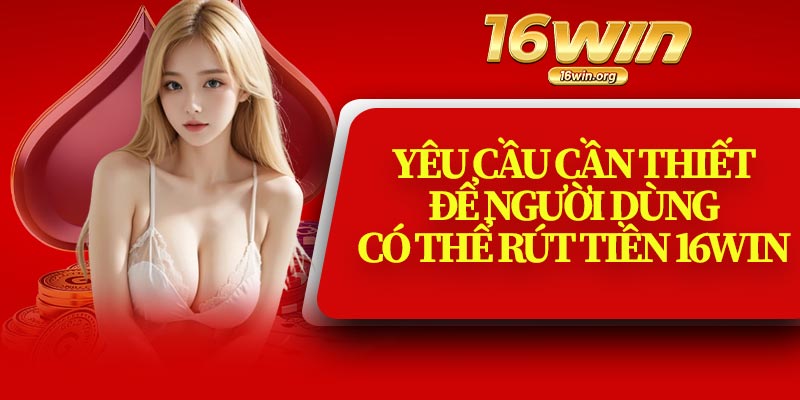 Yêu Cầu Cần Thiết Để Người Dùng Có Thể Rút Tiền 16Win