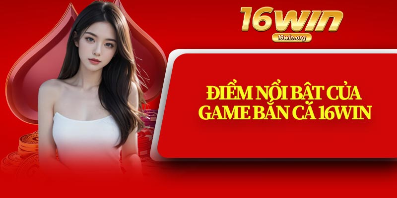 Điểm Nổi Bật Của Game Bắn Cá 16Win